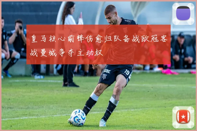 皇马核心前锋伤愈归队备战欧冠客战曼城争夺主动权