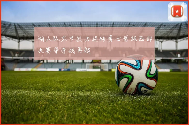 湖人队末节发力逆转勇士晋级西部决赛争夺战再起