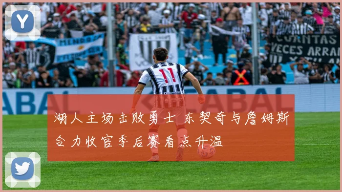 湖人主场击败勇士 东契奇与詹姆斯合力收官季后赛看点升温