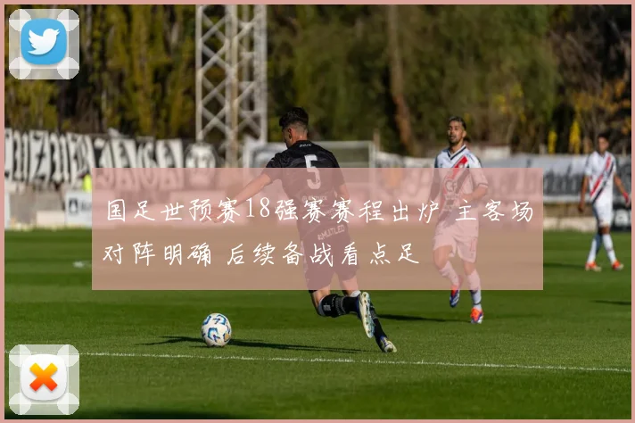 国足世预赛18强赛赛程出炉 主客场对阵明确 后续备战看点足