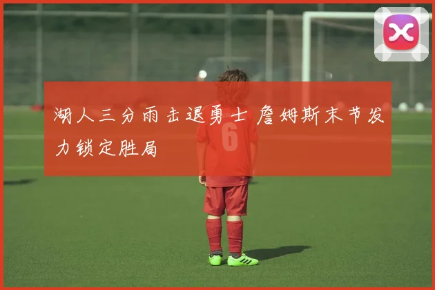 湖人三分雨击退勇士 詹姆斯末节发力锁定胜局