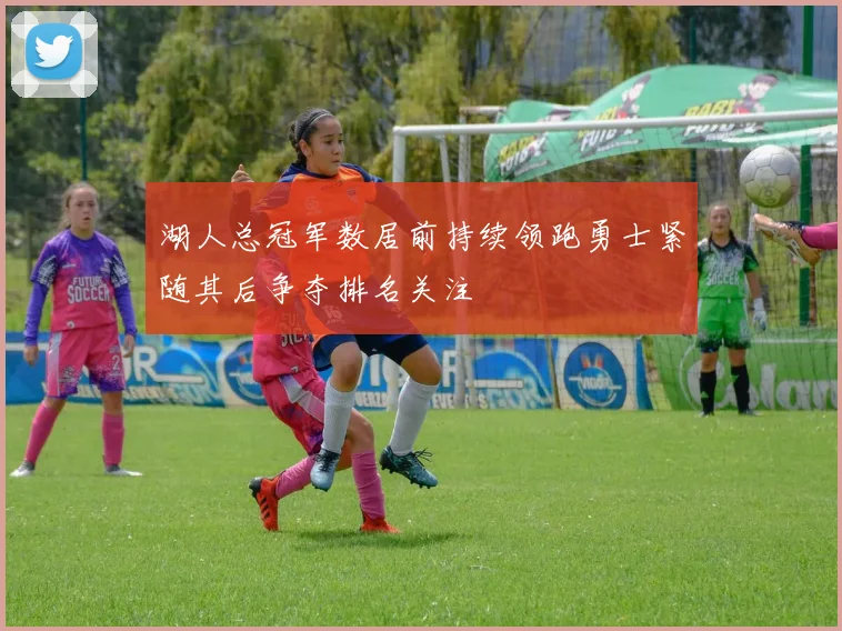 湖人总冠军数居前持续领跑勇士紧随其后争夺排名关注