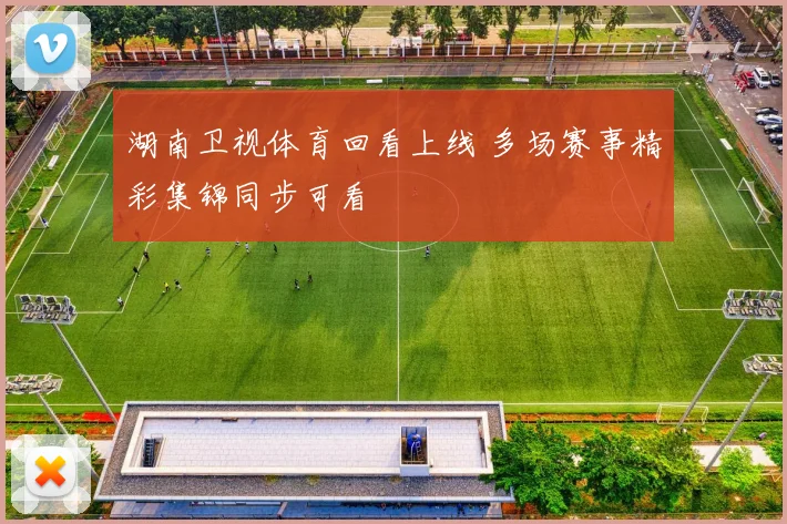 湖南卫视体育回看上线 多场赛事精彩集锦同步可看