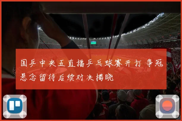 国乒中央五直播乒乓球赛开打 争冠悬念留待后续对决揭晓