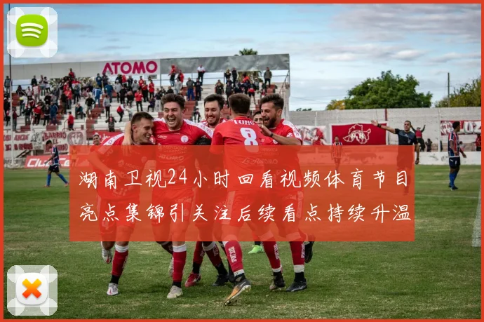 湖南卫视24小时回看视频体育节目亮点集锦引关注后续看点持续升温