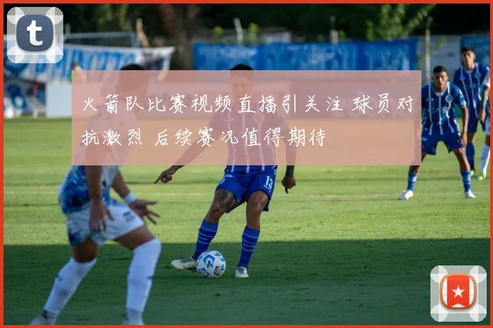 火箭队比赛视频直播引关注 球员对抗激烈 后续赛况值得期待